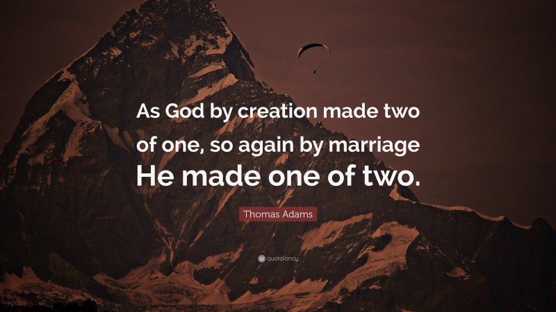 Thomas Adams Quote: “As God by creation made two of one, so again by marriage He made one of two.”