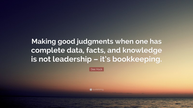 Dee Hock Quote: “Making good judgments when one has complete data, facts, and knowledge is not leadership – it’s bookkeeping.”