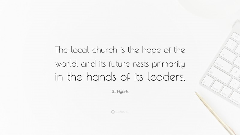 Bill Hybels Quote: “The local church is the hope of the world, and its future rests primarily in the hands of its leaders.”
