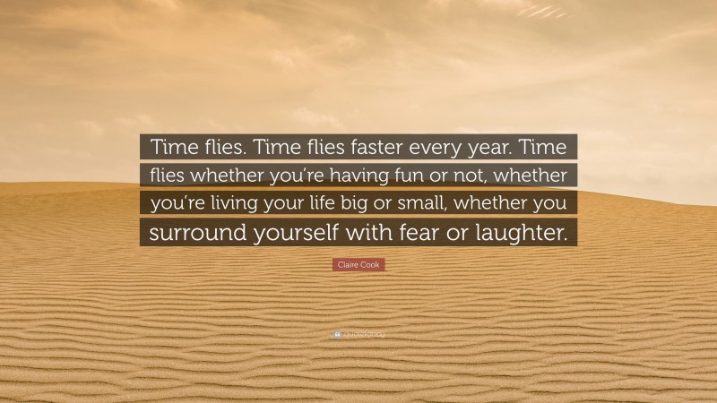 Claire Cook Quote: “Time flies. Time flies faster every year. Time flies whether you’re having fun or not, whether you’re living your life big or small, whether you surround yourself with fear or laughter.”