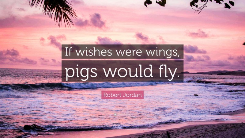 Robert Jordan Quote: “If wishes were wings, pigs would fly.”