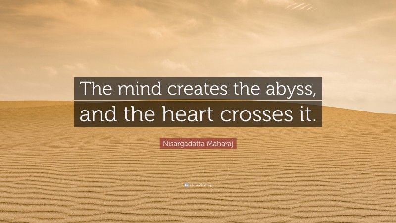 Nisargadatta Maharaj Quote: “The mind creates the abyss, and the heart crosses it.”