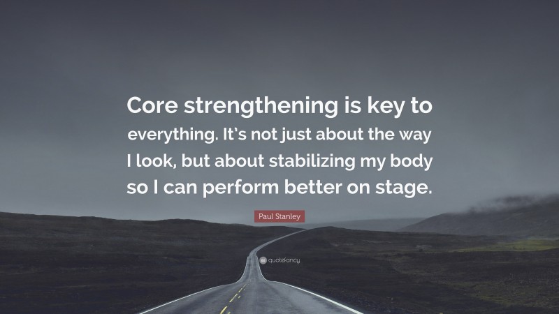 Paul Stanley Quote: “Core strengthening is key to everything. It’s not just about the way I look, but about stabilizing my body so I can perform better on stage.”