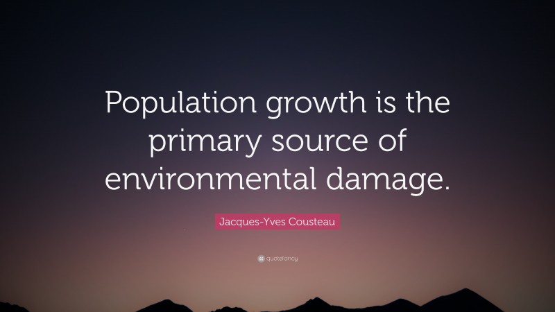Jacques-Yves Cousteau Quote: “Population growth is the primary source of environmental damage.”