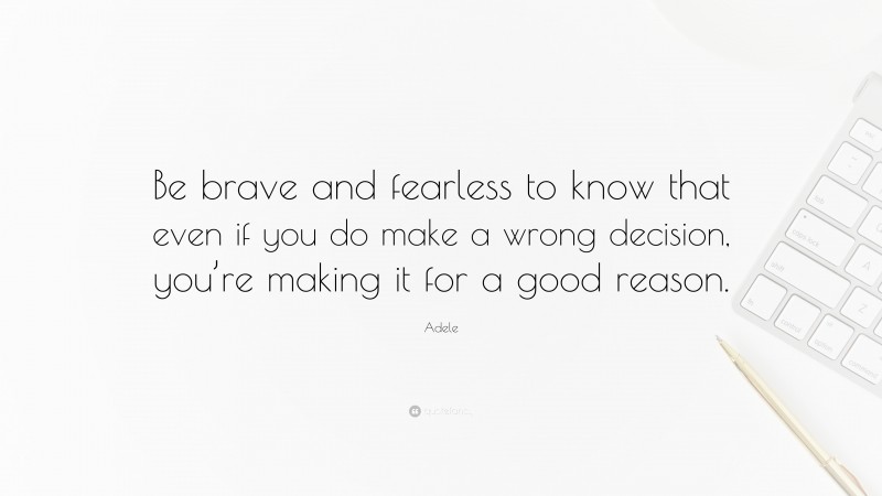 Adele Quote: “Be brave and fearless to know that even if you do make a wrong decision, you’re making it for a good reason.”