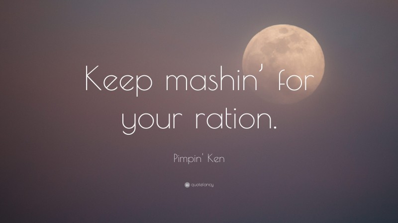 Pimpin' Ken Quote: “Keep mashin’ for your ration.”