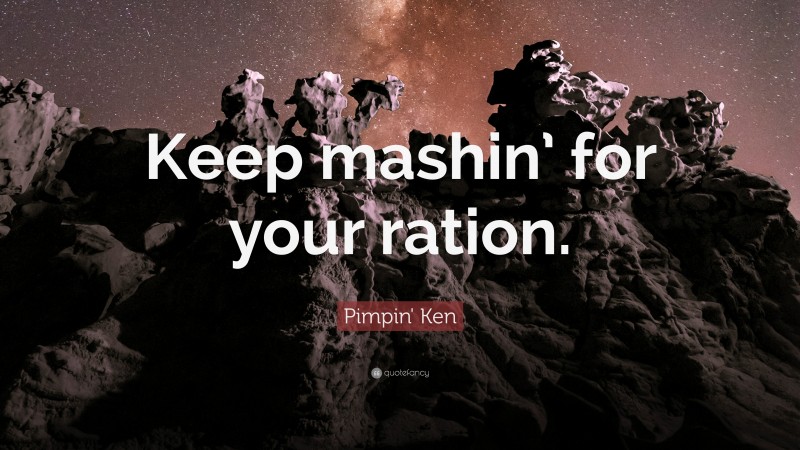 Pimpin' Ken Quote: “Keep mashin’ for your ration.”