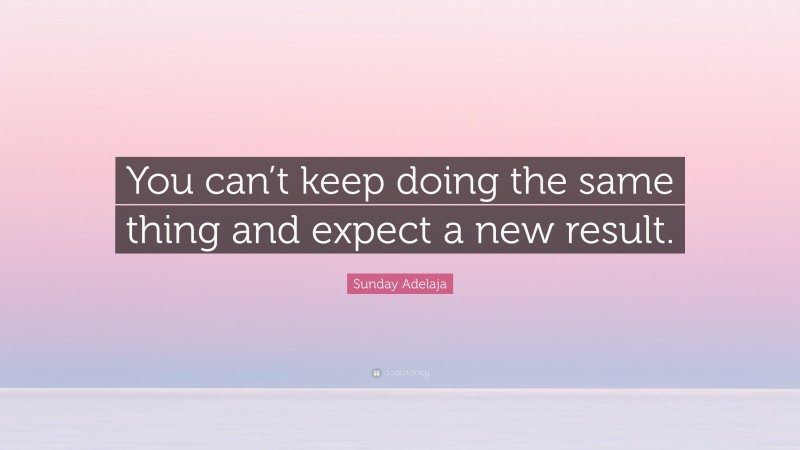 Sunday Adelaja Quote: “You can’t keep doing the same thing and expect a new result.”