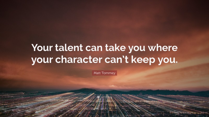 Matt Tommey Quote: “Your talent can take you where your character can’t keep you.”