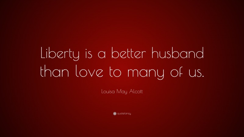 Louisa May Alcott Quote: “Liberty is a better husband than love to many of us.”