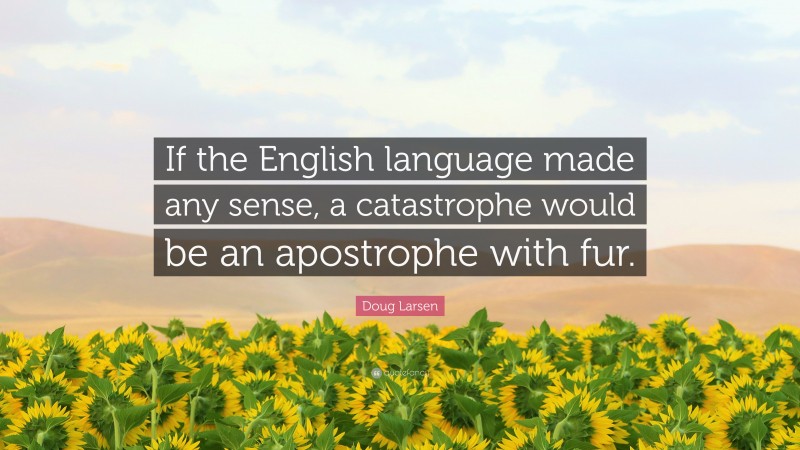 Doug Larsen Quote: “If the English language made any sense, a catastrophe would be an apostrophe with fur.”