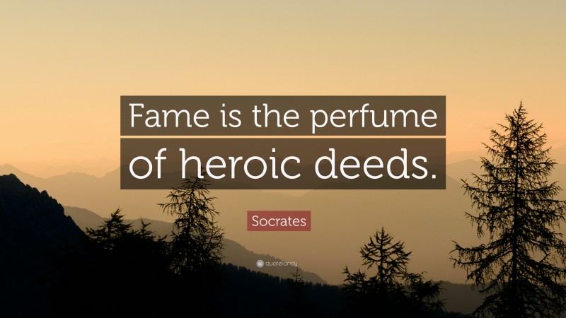 Socrates Quote: “Fame is the perfume of heroic deeds.”