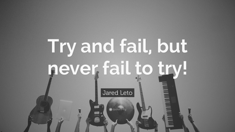Jared Leto Quote: “Try and fail, but never fail to try!”