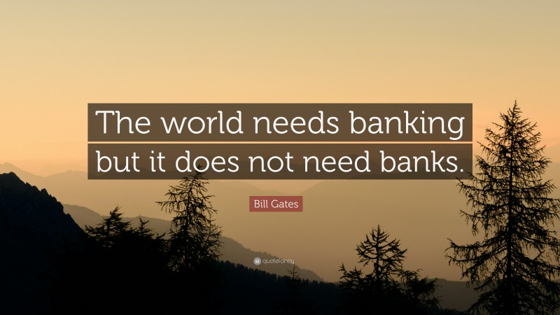 Bill Gates Quote: “The world needs banking but it does not need banks.”