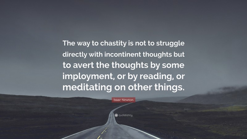 Isaac Newton Quote: “The way to chastity is not to struggle directly with incontinent thoughts but to avert the thoughts by some imployment, or by reading, or meditating on other things.”