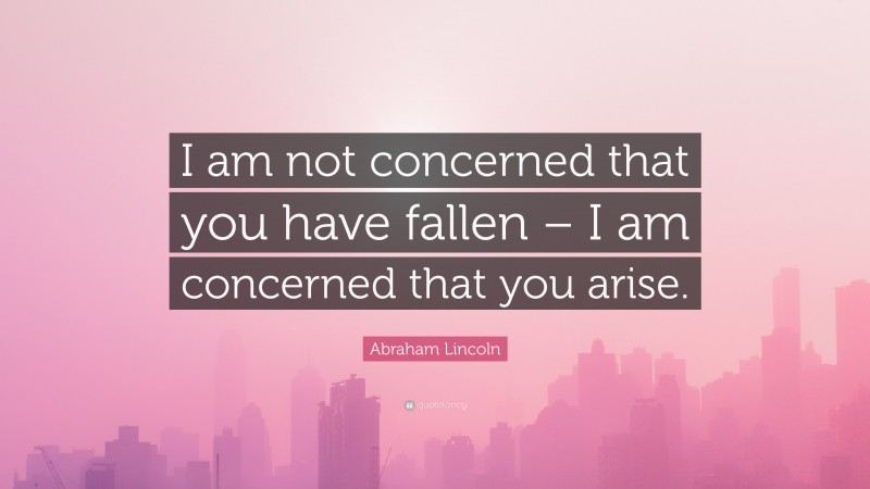 Abraham Lincoln Quote: “I am not concerned that you have fallen – I am concerned that you arise.”