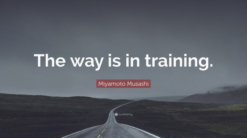 Miyamoto Musashi Quote: “The way is in training.”