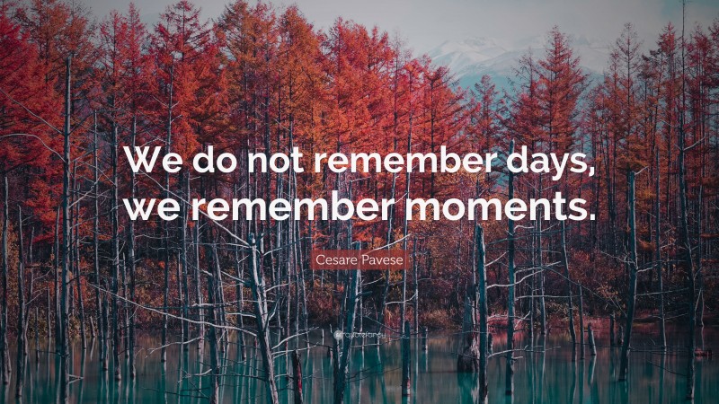 Cesare Pavese Quote: “We do not remember days, we remember moments.”