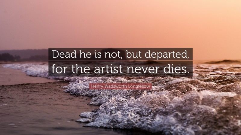Henry Wadsworth Longfellow Quote: “Dead he is not, but departed, for the artist never dies.”