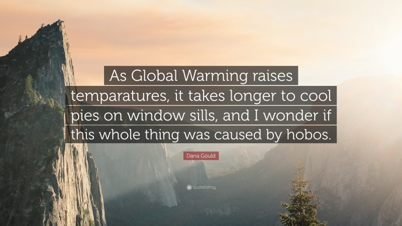 Dana Gould Quote: “As Global Warming raises temparatures, it takes longer to cool pies on window sills, and I wonder if this whole thing was caused by hobos.”