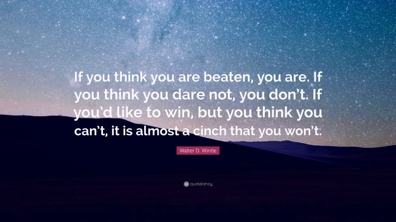 Walter D. Wintle Quote: “If you think you are beaten, you are. If you think you dare not, you don’t. If you’d like to win, but you think you can’t, it is almost a cinch that you won’t.”
