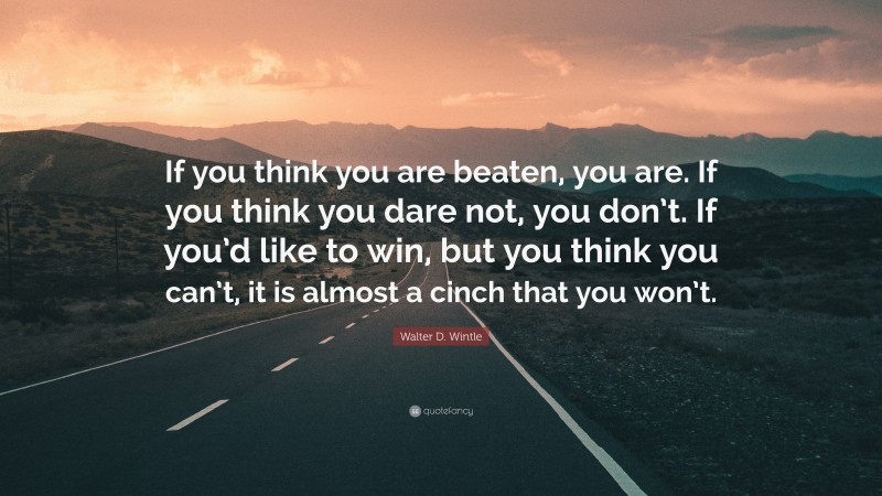 Walter D. Wintle Quote: “If you think you are beaten, you are. If you think you dare not, you don’t. If you’d like to win, but you think you can’t, it is almost a cinch that you won’t.”