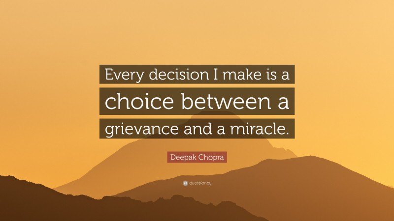 Deepak Chopra Quote: “Every decision I make is a choice between a grievance and a miracle.”