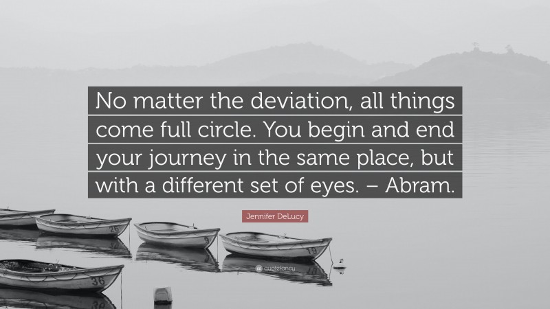 Jennifer DeLucy Quote: “No matter the deviation, all things come full circle. You begin and end your journey in the same place, but with a different set of eyes. – Abram.”