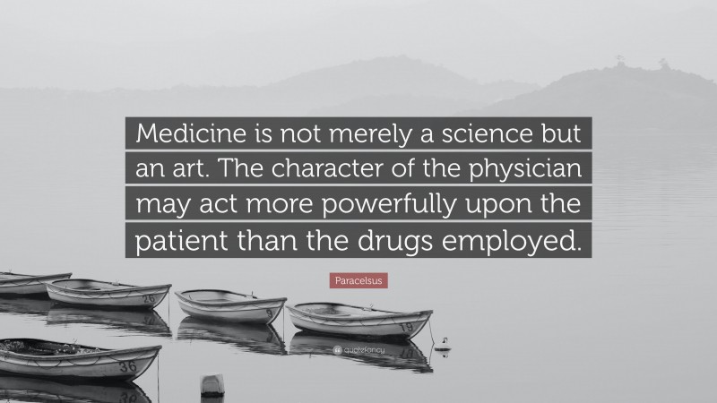Paracelsus Quote: “Medicine is not merely a science but an art. The character of the physician may act more powerfully upon the patient than the drugs employed.”