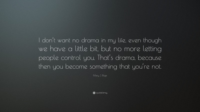 Mary J. Blige Quote: “I don’t want no drama in my life, even though we have a little bit, but no more letting people control you. That’s drama, because then you become something that you’re not.”