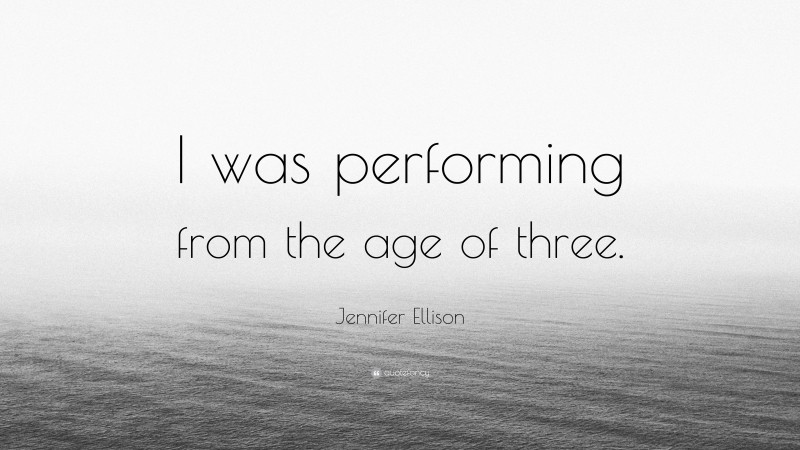 Jennifer Ellison Quote: “I was performing from the age of three.”