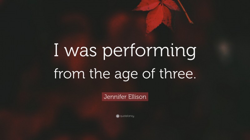 Jennifer Ellison Quote: “I was performing from the age of three.”