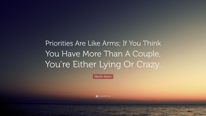 Merlin Mann Quote: “Priorities Are Like Arms; If You Think You Have More Than A Couple, You’re Either Lying Or Crazy.”