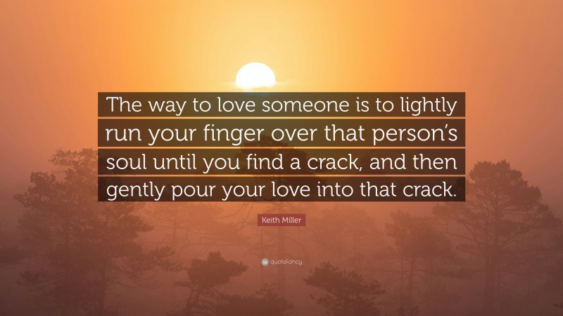 Keith Miller Quote: “The way to love someone is to lightly run your finger over that person’s soul until you find a crack, and then gently pour your love into that crack.”