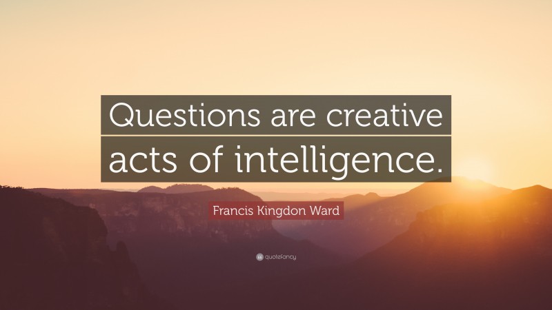 Francis Kingdon Ward Quote: “Questions are creative acts of intelligence.”
