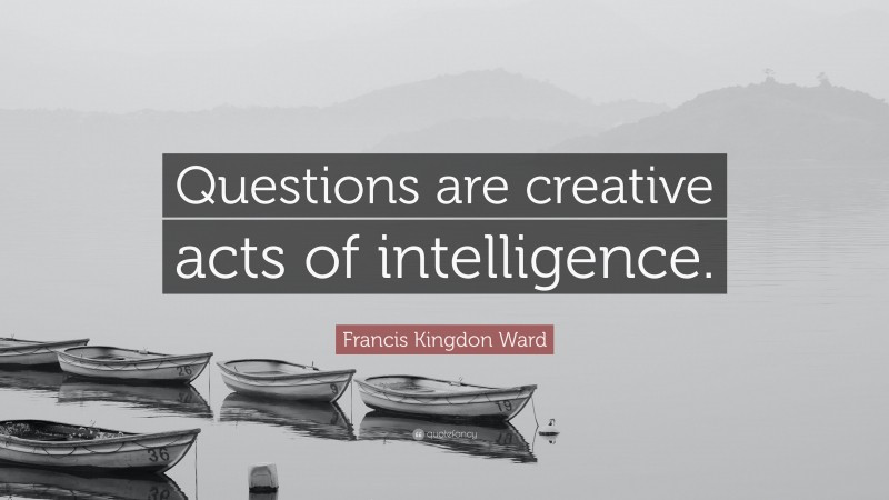 Francis Kingdon Ward Quote: “Questions are creative acts of intelligence.”