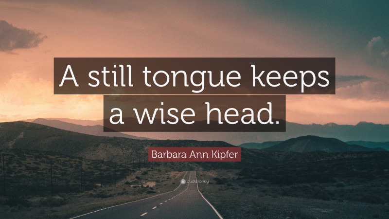 Barbara Ann Kipfer Quote: “A still tongue keeps a wise head.”