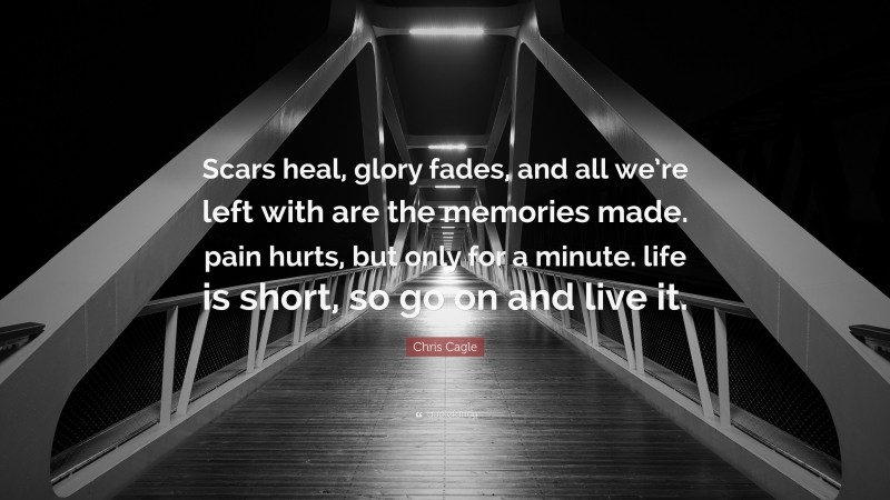 Chris Cagle Quote: “Scars heal, glory fades, and all we’re left with are the memories made. pain hurts, but only for a minute. life is short, so go on and live it.”