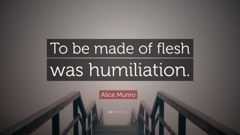Alice Munro Quote: “To be made of flesh was humiliation.”