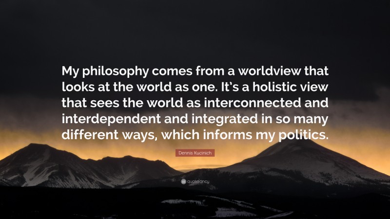 Dennis Kucinich Quote: “My philosophy comes from a worldview that looks at the world as one. It’s a holistic view that sees the world as interconnected and interdependent and integrated in so many different ways, which informs my politics.”