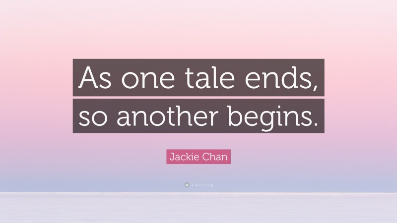 Jackie Chan Quote: “As one tale ends, so another begins.”