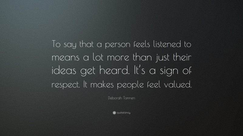 Deborah Tannen Quote: “To say that a person feels listened to means a lot more than just their ideas get heard. It’s a sign of respect. It makes people feel valued.”