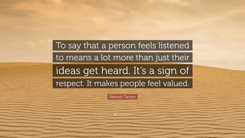 Deborah Tannen Quote: “To say that a person feels listened to means a lot more than just their ideas get heard. It’s a sign of respect. It makes people feel valued.”