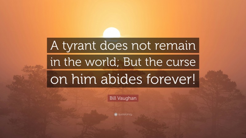 Bill Vaughan Quote: “A tyrant does not remain in the world; But the curse on him abides forever!”