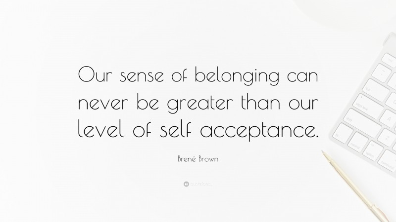 Brené Brown Quote: “Our sense of belonging can never be greater than our level of self acceptance.”