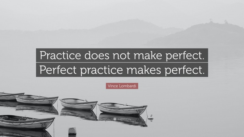 Vince Lombardi Quote: “Practice does not make perfect.  Perfect practice makes perfect.”