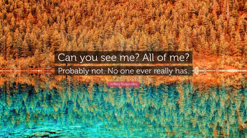 Jeffrey Eugenides Quote: “Can you see me? All of me? Probably not. No one ever really has.”
