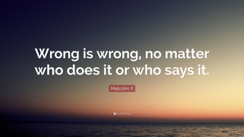 Malcolm X Quote: “Wrong is wrong, no matter who does it or who says it.”