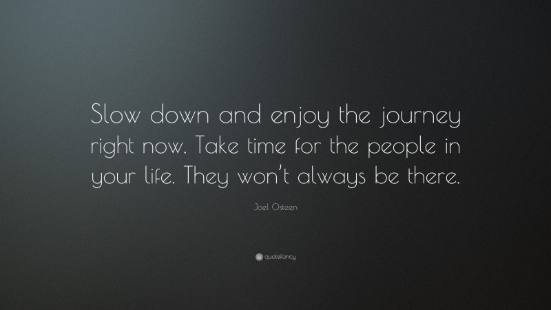 Joel Osteen Quote: “Slow down and enjoy the journey right now. Take time for the people in your life. They won’t always be there.”