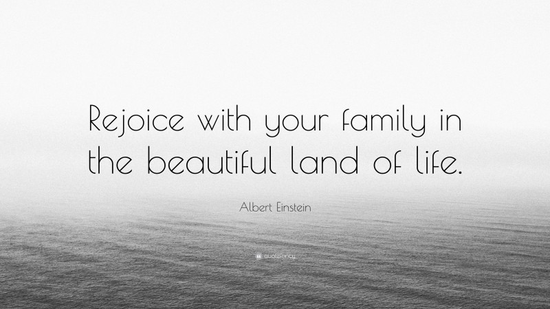 Albert Einstein Quote: “Rejoice with your family in the beautiful land of life.”